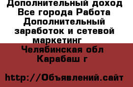 Дополнительный доход - Все города Работа » Дополнительный заработок и сетевой маркетинг   . Челябинская обл.,Карабаш г.